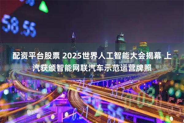 配资平台股票 2025世界人工智能大会揭幕 上汽获颁智能网联汽车示范运营牌照