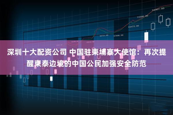 深圳十大配资公司 中国驻柬埔寨大使馆：再次提醒柬泰边境的中国公民加强安全防范