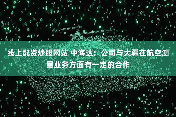 线上配资炒股网站 中海达：公司与大疆在航空测量业务方面有一定的合作
