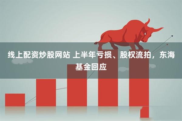 线上配资炒股网站 上半年亏损、股权流拍，东海基金回应