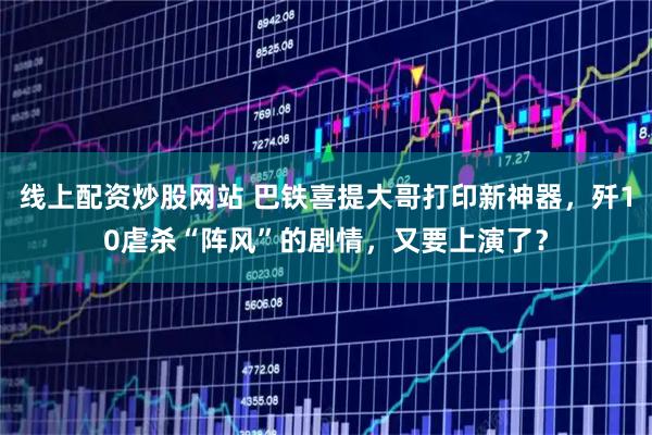线上配资炒股网站 巴铁喜提大哥打印新神器，歼10虐杀“阵风”的剧情，又要上演了？