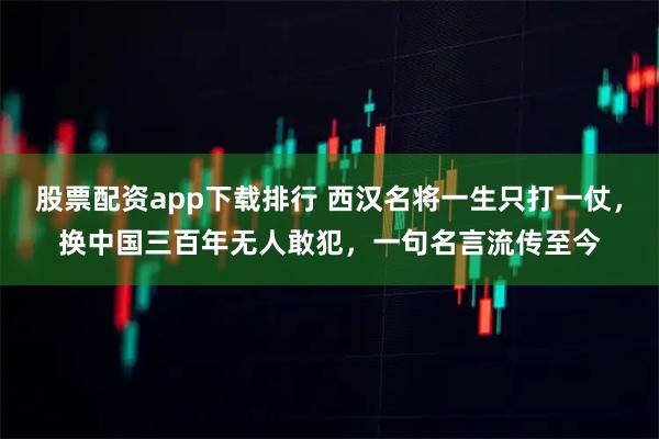 股票配资app下载排行 西汉名将一生只打一仗，换中国三百年无人敢犯，一句名言流传至今