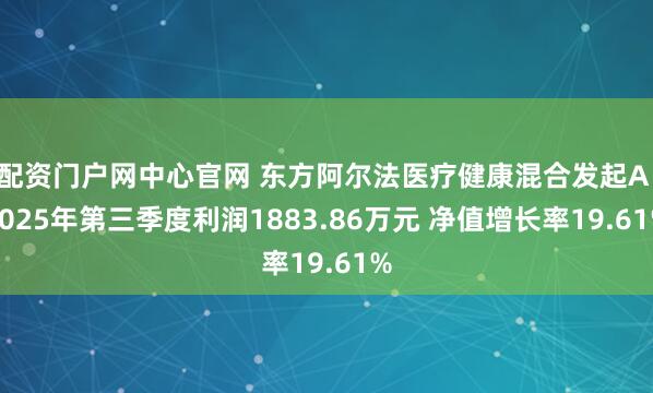 配资门户网中心官网 东方阿尔法医疗健康混合发起A：2025年第三季度利润1883.86万元 净值增长率19.61%