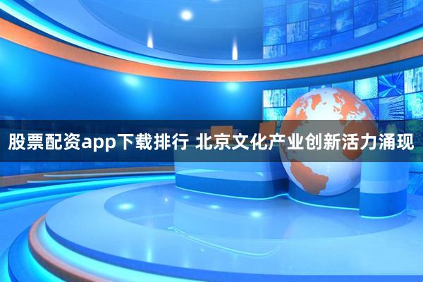 股票配资app下载排行 北京文化产业创新活力涌现