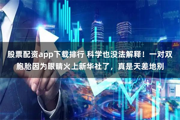股票配资app下载排行 科学也没法解释！一对双胞胎因为眼睛火上新华社了，真是天差地别