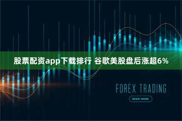 股票配资app下载排行 谷歌美股盘后涨超6%