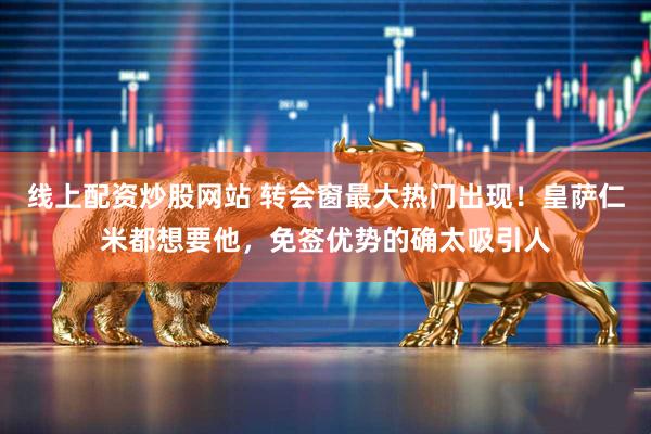 线上配资炒股网站 转会窗最大热门出现！皇萨仁米都想要他，免签优势的确太吸引人