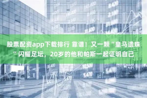 股票配资app下载排行 靠谱！又一颗“皇马遗珠”闪耀足坛，20岁的他和帕斯一起证明自己