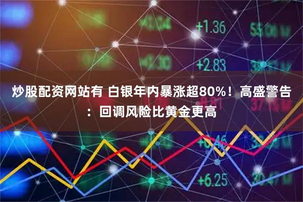 炒股配资网站有 白银年内暴涨超80%！高盛警告：回调风险比黄金更高