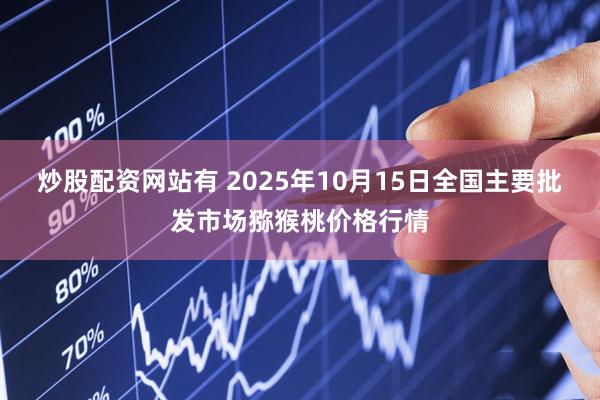 炒股配资网站有 2025年10月15日全国主要批发市场猕猴桃价格行情