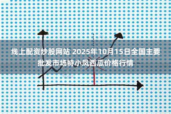 线上配资炒股网站 2025年10月15日全国主要批发市场特小凤西瓜价格行情