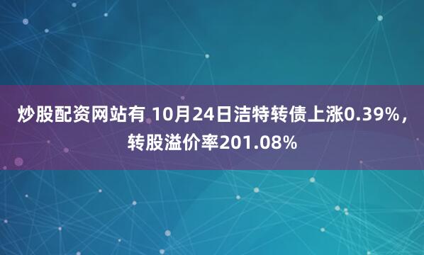 炒股配资网站有 10月24日洁特转债上涨0.39%，转股溢价率201.08%