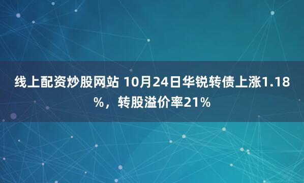 线上配资炒股网站 10月24日华锐转债上涨1.18%，转股溢价率21%