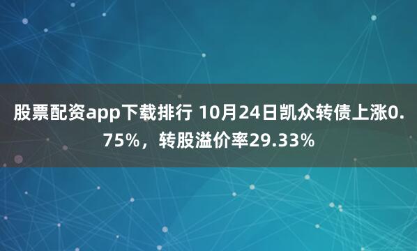股票配资app下载排行 10月24日凯众转债上涨0.75%，转股溢价率29.33%