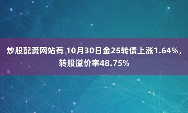 炒股配资网站有 10月30日金25转债上涨1.64%，转股溢价率48.75%