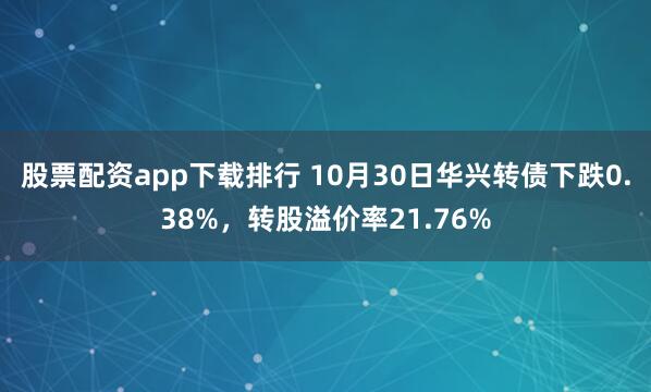 股票配资app下载排行 10月30日华兴转债下跌0.38%，转股溢价率21.76%