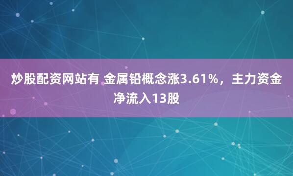 炒股配资网站有 金属铅概念涨3.61%，主力资金净流入13股