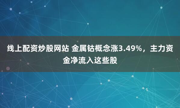 线上配资炒股网站 金属钴概念涨3.49%，主力资金净流入这些股