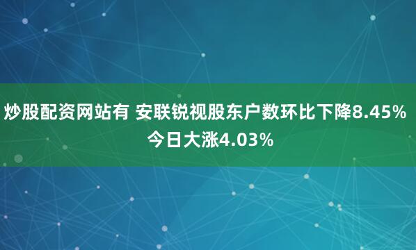 炒股配资网站有 安联锐视股东户数环比下降8.45%  今日大涨4.03%