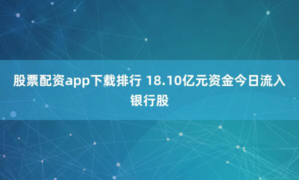 股票配资app下载排行 18.10亿元资金今日流入银行股