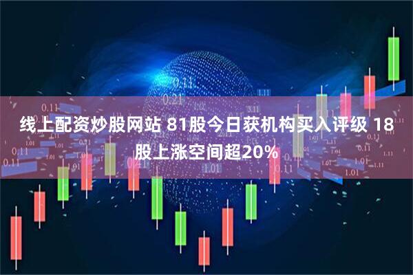 线上配资炒股网站 81股今日获机构买入评级 18股上涨空间超20%