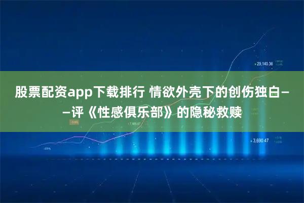 股票配资app下载排行 情欲外壳下的创伤独白——评《性感俱乐部》的隐秘救赎