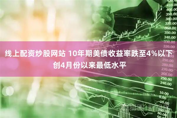 线上配资炒股网站 10年期美债收益率跌至4%以下 创4月份以来最低水平