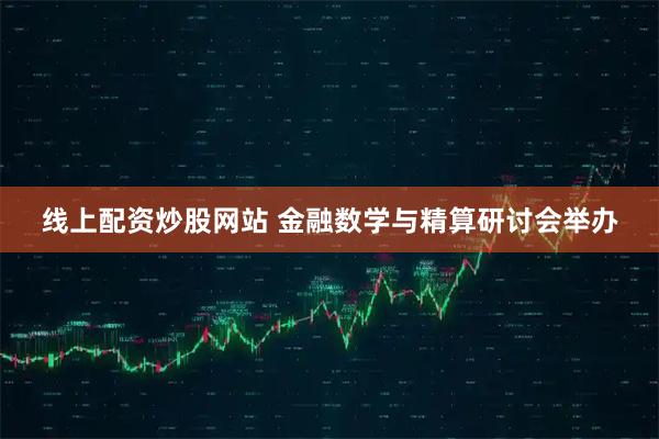 线上配资炒股网站 金融数学与精算研讨会举办