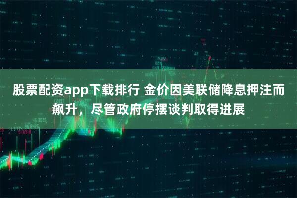 股票配资app下载排行 金价因美联储降息押注而飙升,尽管政府停摆谈判取得进展
