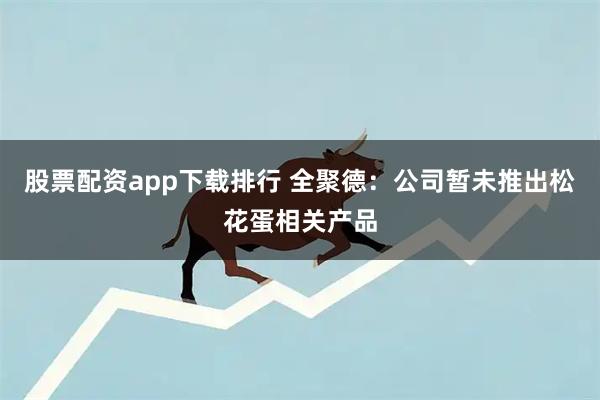 股票配资app下载排行 全聚德：公司暂未推出松花蛋相关产品