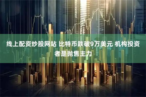 线上配资炒股网站 比特币跌破9万美元 机构投资者是抛售主力