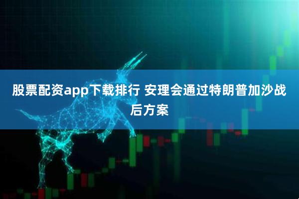股票配资app下载排行 安理会通过特朗普加沙战后方案