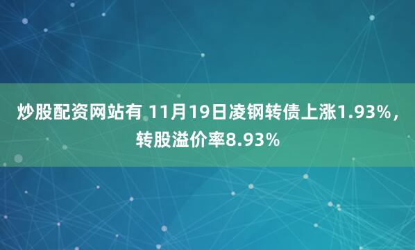 炒股配资网站有 11月19日凌钢转债上涨1.93%，转股溢价率8.93%