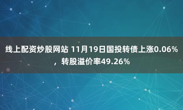 线上配资炒股网站 11月19日国投转债上涨0.06%，转股溢价率49.26%