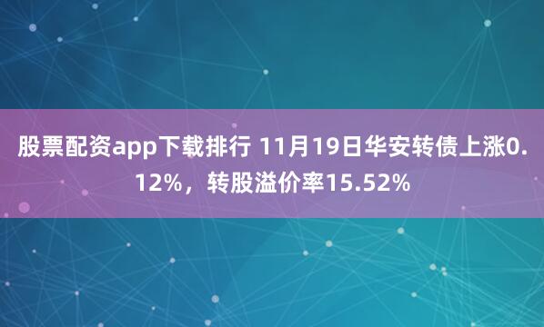 股票配资app下载排行 11月19日华安转债上涨0.12%，转股溢价率15.52%