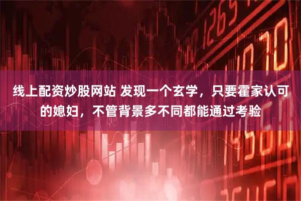 线上配资炒股网站 发现一个玄学，只要霍家认可的媳妇，不管背景多不同都能通过考验