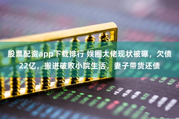 股票配资app下载排行 娱圈大佬现状被曝,欠债22亿,搬进破败小院生活,妻子带货还债