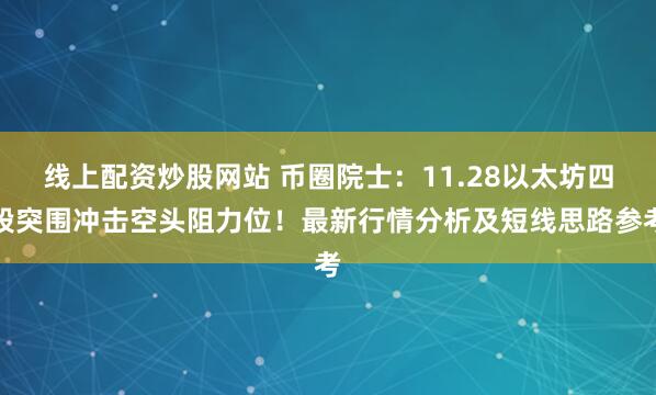 线上配资炒股网站 币圈院士:11.28以太坊四段突围冲击空头阻力位!最新行情分析及短线思路参考