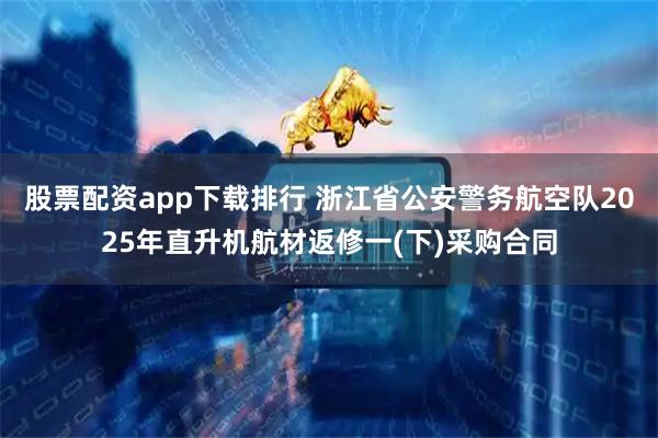 股票配资app下载排行 浙江省公安警务航空队2025年直升机航材返修一(下)采购合同