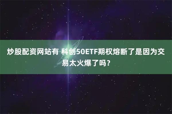 炒股配资网站有 科创50ETF期权熔断了是因为交易太火爆了吗?