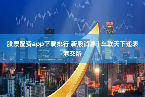股票配资app下载排行 新股消息 | 车联天下递表港交所