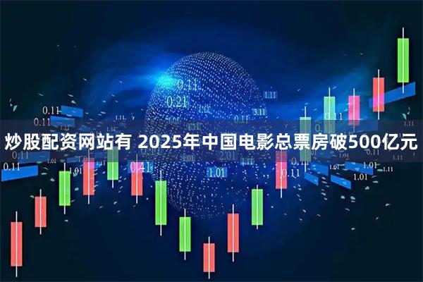 炒股配资网站有 2025年中国电影总票房破500亿元