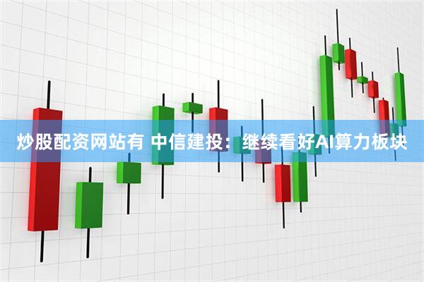 炒股配资网站有 中信建投：继续看好AI算力板块