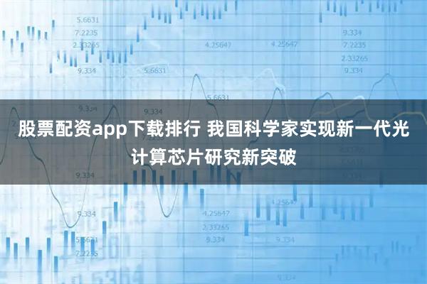 股票配资app下载排行 我国科学家实现新一代光计算芯片研究新突破