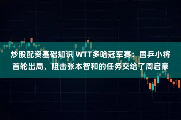 炒股配资基础知识 WTT多哈冠军赛：国乒小将首轮出局，阻击张本智和的任务交给了周启豪