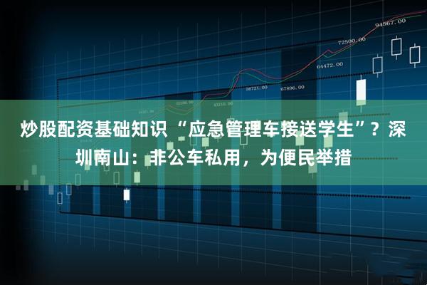 炒股配资基础知识 “应急管理车接送学生”？深圳南山：非公车私用，为便民举措