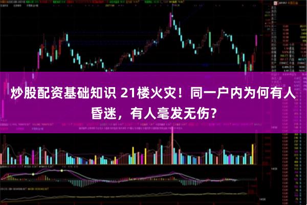 炒股配资基础知识 21楼火灾！同一户内为何有人昏迷，有人毫发无伤？