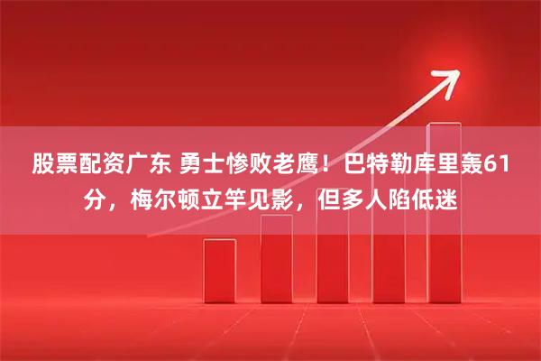 股票配资广东 勇士惨败老鹰！巴特勒库里轰61分，梅尔顿立竿见影，但多人陷低迷