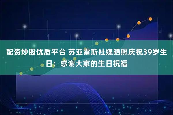 配资炒股优质平台 苏亚雷斯社媒晒照庆祝39岁生日：感谢大家的生日祝福