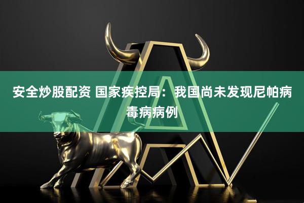 安全炒股配资 国家疾控局：我国尚未发现尼帕病毒病病例